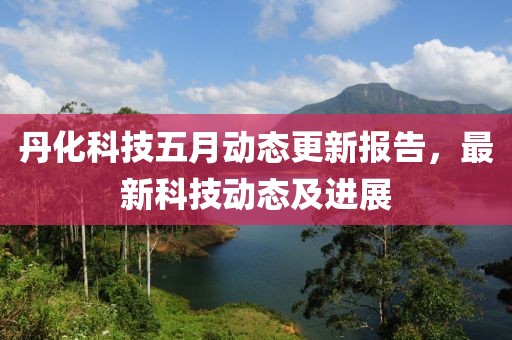 丹化科技五月动态更新报告，最新科技动态及进展