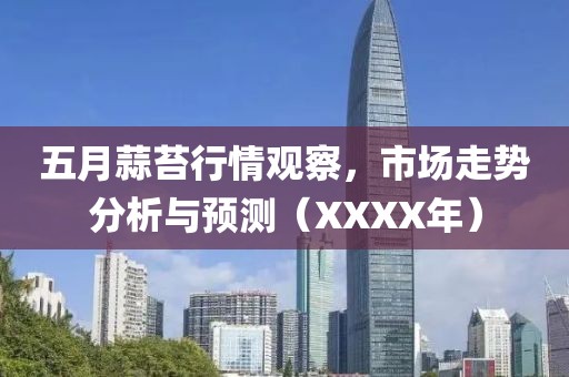 五月蒜苔行情观察，市场走势分析与预测（XXXX年）