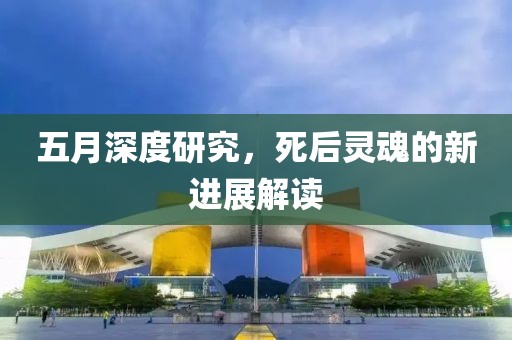 五月深度研究，死后灵魂的新进展解读