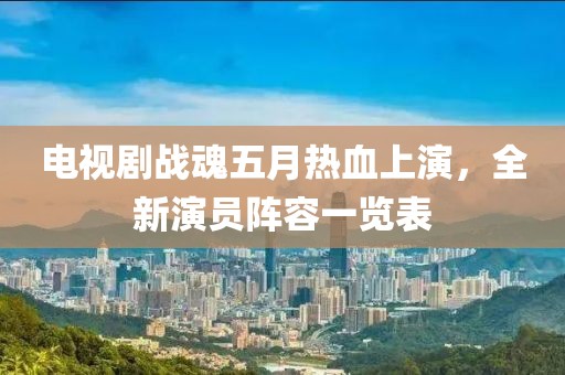 电视剧战魂五月热血上演，全新演员阵容一览表