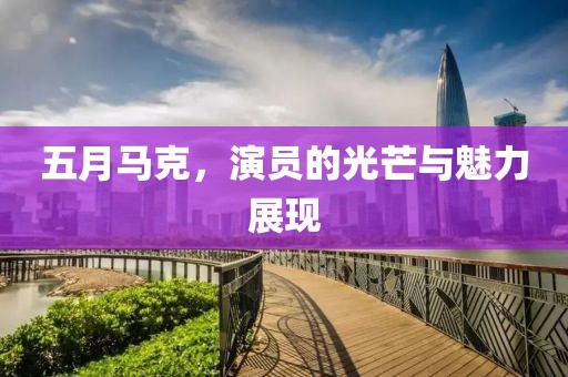五月马克，演员的光芒与魅力展现