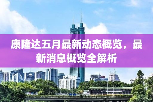 康隆达五月最新动态概览，最新消息概览全解析