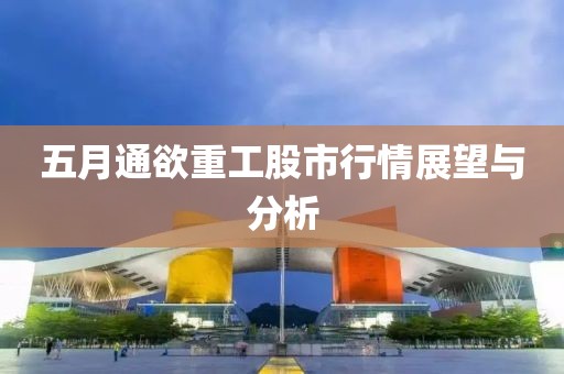 五月通欲重工股市行情展望与分析