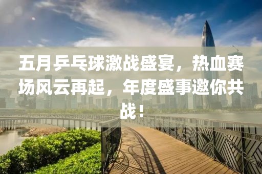 五月乒乓球激战盛宴，热血赛场风云再起，年度盛事邀你共战！