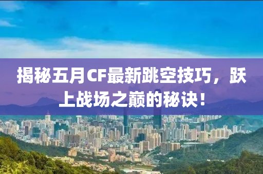 揭秘五月CF最新跳空技巧，跃上战场之巅的秘诀！