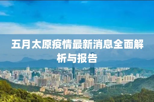 五月太原疫情最新消息全面解析与报告