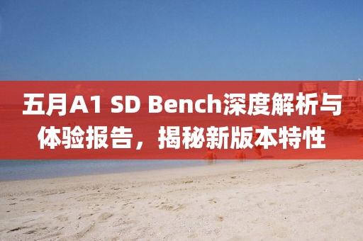 五月A1 SD Bench深度解析与体验报告，揭秘新版本特性