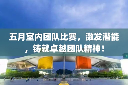 五月室内团队比赛，激发潜能，铸就卓越团队精神！