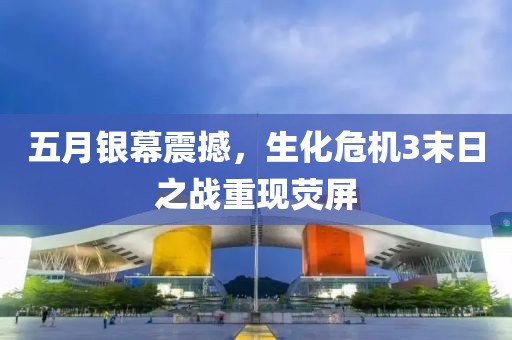 五月银幕震撼，生化危机3末日之战重现荧屏
