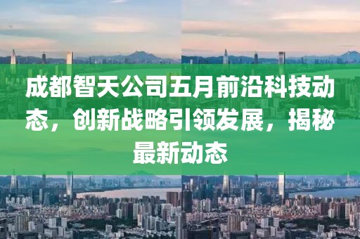 成都智天公司五月前沿科技动态，创新战略引领发展，揭秘最新动态