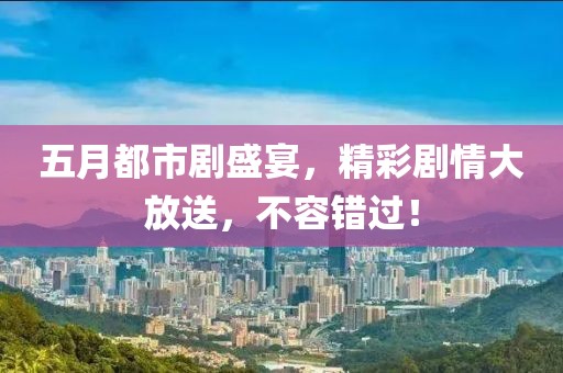 五月都市剧盛宴，精彩剧情大放送，不容错过！