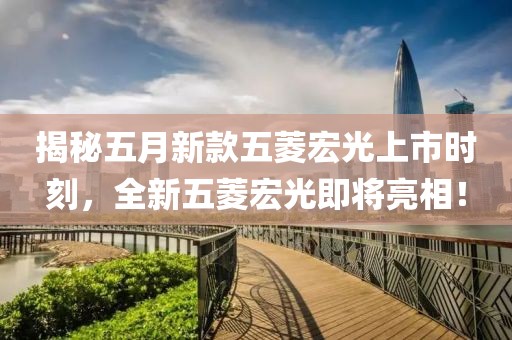 揭秘五月新款五菱宏光上市时刻，全新五菱宏光即将亮相！