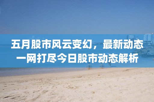 五月股市风云变幻，最新动态一网打尽今日股市动态解析