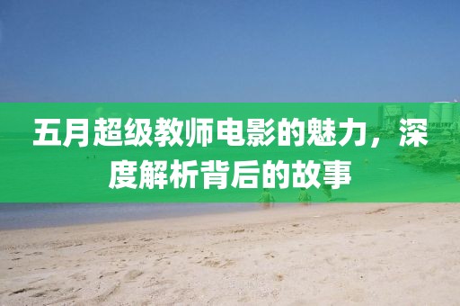 五月超级教师电影的魅力，深度解析背后的故事