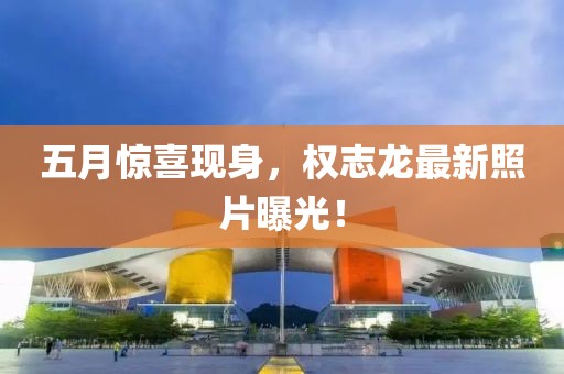 五月惊喜现身，权志龙最新照片曝光！