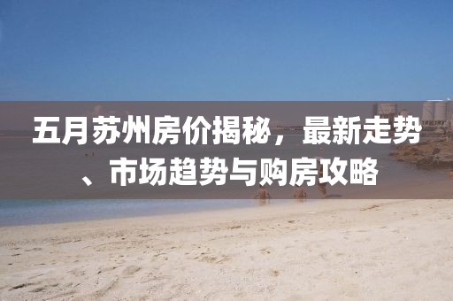 五月苏州房价揭秘，最新走势、市场趋势与购房攻略