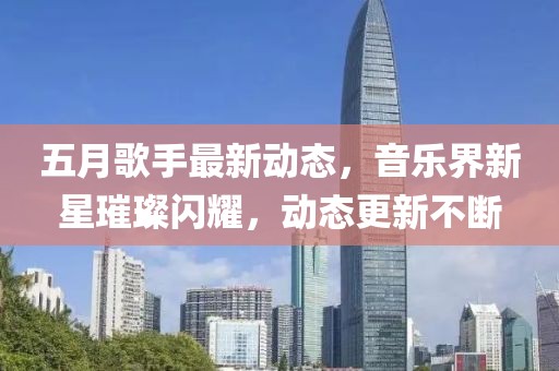 五月歌手最新动态，音乐界新星璀璨闪耀，动态更新不断