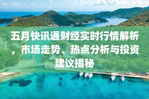 五月快讯通财经实时行情解析，市场走势、热点分析与投资建议揭秘