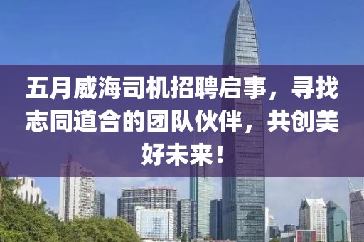 五月威海司机招聘启事，寻找志同道合的团队伙伴，共创美好未来！