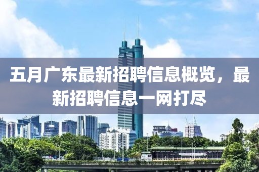 五月广东最新招聘信息概览，最新招聘信息一网打尽