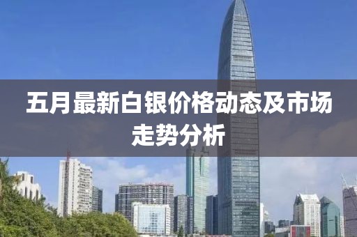 五月最新白银价格动态及市场走势分析
