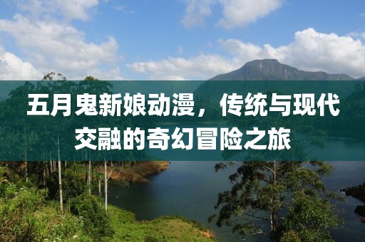 五月鬼新娘动漫，传统与现代交融的奇幻冒险之旅