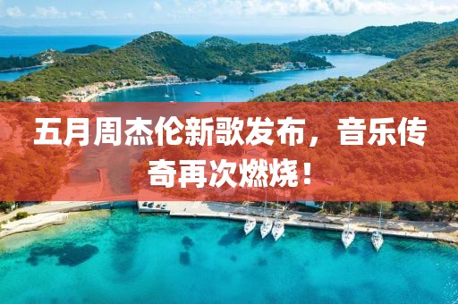 五月周杰伦新歌发布，音乐传奇再次燃烧！