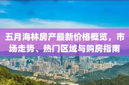 五月海林房产最新价格概览，市场走势、热门区域与购房指南