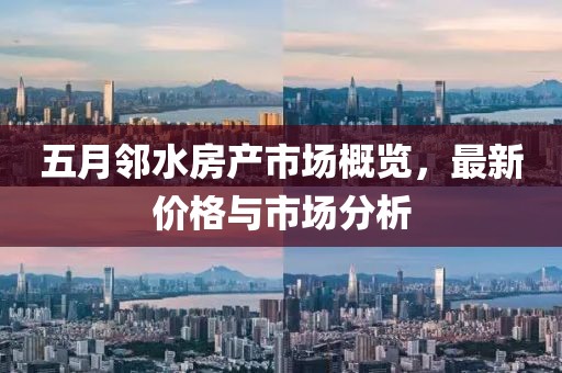 五月邻水房产市场概览，最新价格与市场分析