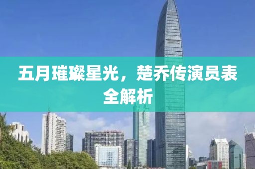 五月璀璨星光，楚乔传演员表全解析