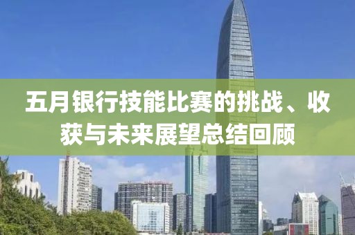 五月银行技能比赛的挑战、收获与未来展望总结回顾