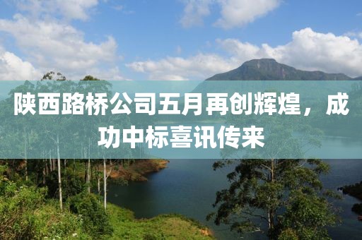 陕西路桥公司五月再创辉煌，成功中标喜讯传来