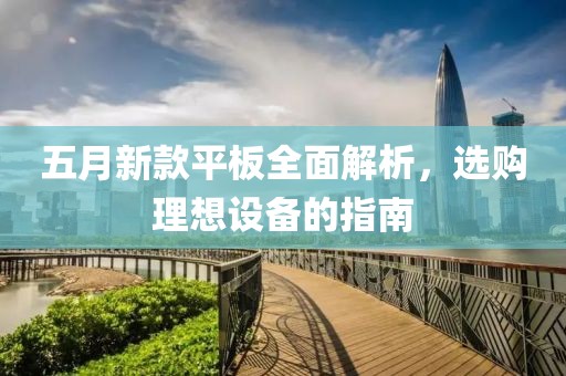 五月新款平板全面解析，选购理想设备的指南