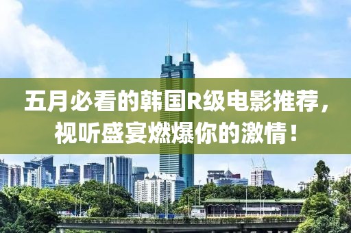 五月必看的韩国R级电影推荐，视听盛宴燃爆你的激情！