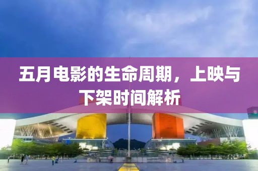 五月电影的生命周期，上映与下架时间解析
