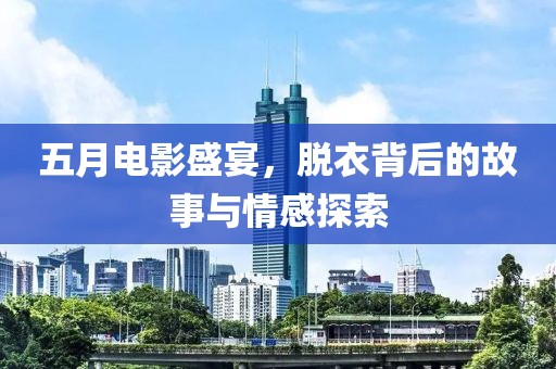 五月电影盛宴，脱衣背后的故事与情感探索