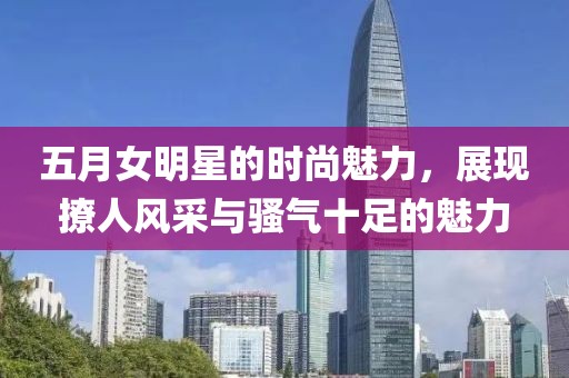 五月女明星的时尚魅力，展现撩人风采与骚气十足的魅力