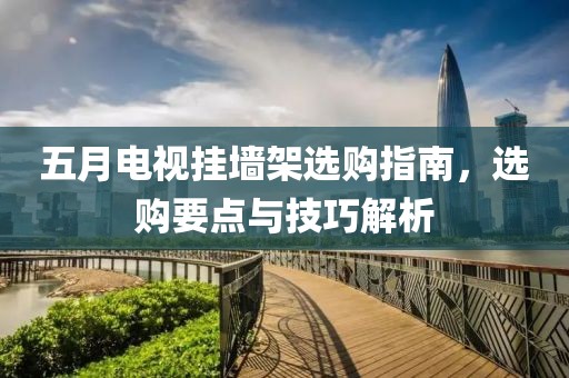 五月电视挂墙架选购指南，选购要点与技巧解析
