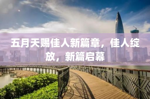 五月天赐佳人新篇章，佳人绽放，新篇启幕
