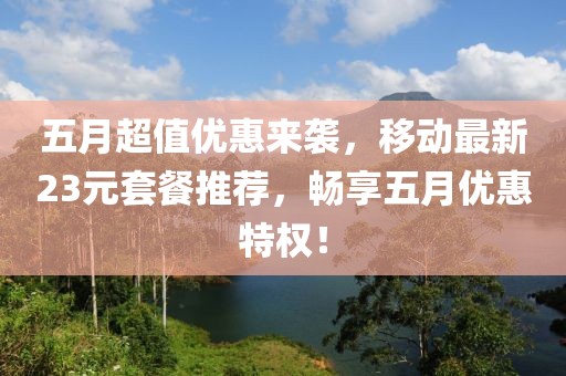 五月超值优惠来袭，移动最新23元套餐推荐，畅享五月优惠特权！