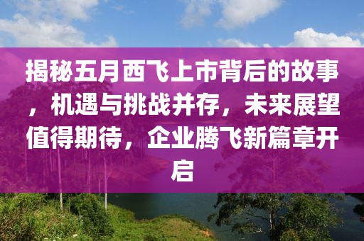 揭秘五月西飞上市背后的故事，机遇与挑战并存，未来展望值得期待，企业腾飞新篇章开启