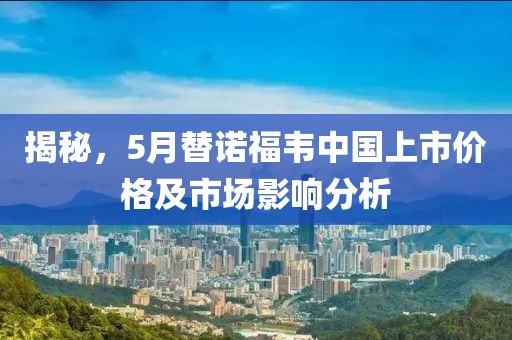 揭秘，5月替诺福韦中国上市价格及市场影响分析