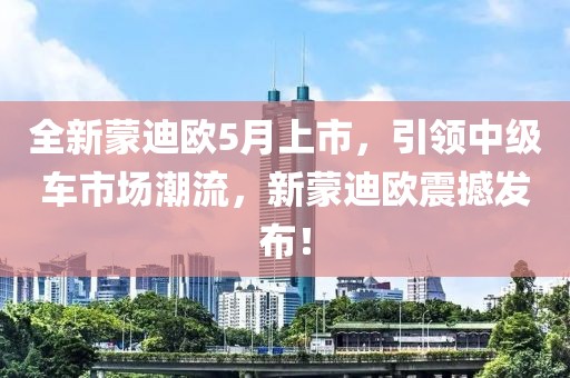 全新蒙迪欧5月上市，引领中级车市场潮流，新蒙迪欧震撼发布！