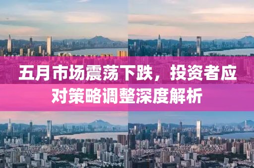 五月市场震荡下跌，投资者应对策略调整深度解析