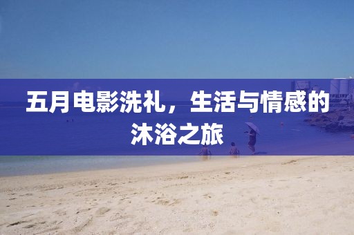 五月电影洗礼，生活与情感的沐浴之旅