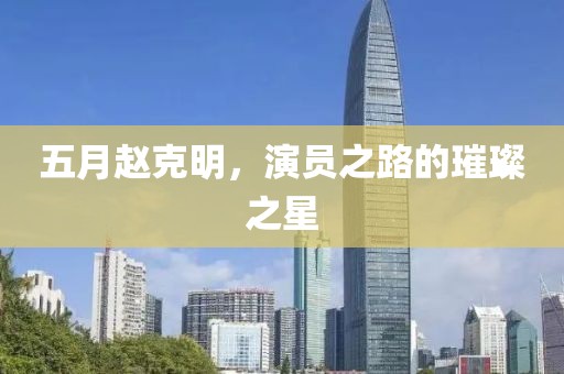 五月赵克明，演员之路的璀璨之星