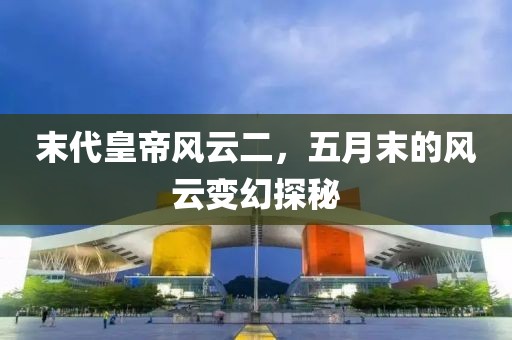 末代皇帝风云二，五月末的风云变幻探秘