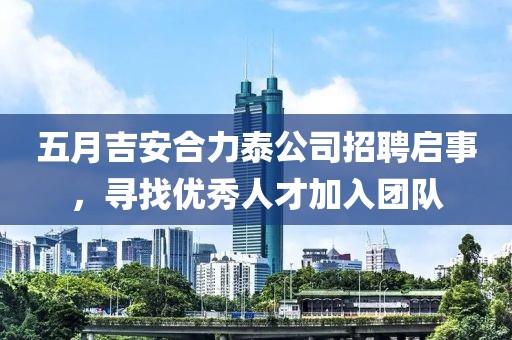 五月吉安合力泰公司招聘启事，寻找优秀人才加入团队