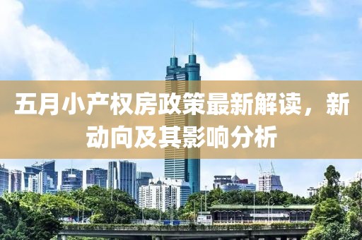 五月小产权房政策最新解读，新动向及其影响分析