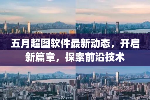 五月超图软件最新动态，开启新篇章，探索前沿技术